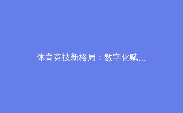 体育竞技新格局：数字化赋能与全民健身浪潮的深度碰撞