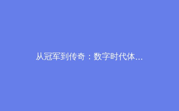 从冠军到传奇：数字时代体育精神的坚守与嬗变 - 3